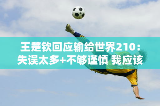 王楚钦回应输给世界210：失误太多+不够谨慎 我应该喜欢它 因为不寻找客观因素