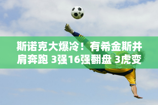 斯诺克大爆冷！有希金斯并肩奔跑 3强16强翻盘 3虎变2虎 4中国人晋级