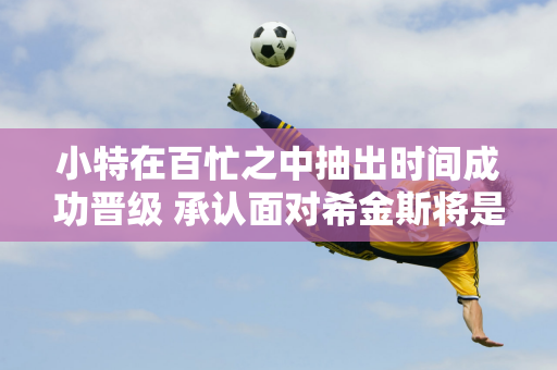 小特在百忙之中抽出时间成功晋级 承认面对希金斯将是一场经典之战；丁俊晖表示国内水平高