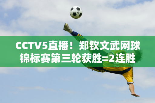 CCTV5直播！郑钦文武网球锦标赛第三轮获胜=2连胜=晋级八强创造历史