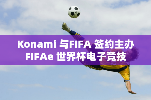 Konami 与FIFA 签约主办FIFAe 世界杯电子竞技