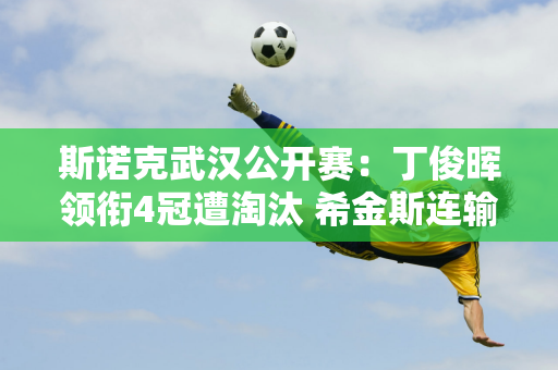 斯诺克武汉公开赛：丁俊晖领衔4冠遭淘汰 希金斯连输4局小特图斯