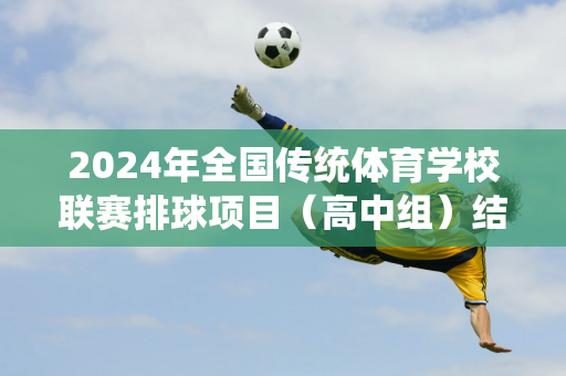 2024年全国传统体育学校联赛排球项目（高中组）结束