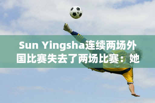 Sun Yingsha连续两场外国比赛失去了两场比赛：她太累了：她连续75天打了141场比赛 进入了决赛 赢得了4个冠军和3个亚军