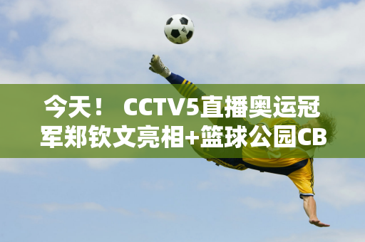 今天！ CCTV5直播奥运冠军郑钦文亮相+篮球公园CBA介绍、冰球5+转会