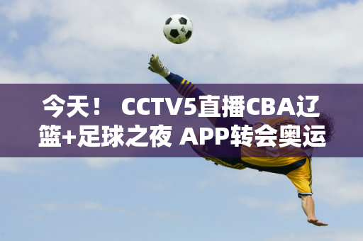 今天！ CCTV5直播CBA辽篮+足球之夜 APP转会奥运冠军郑钦文VS王新宇