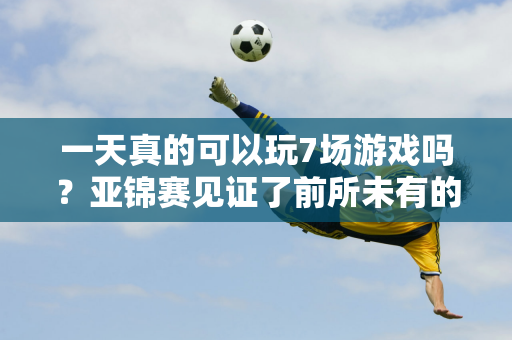 一天真的可以玩7场游戏吗？亚锦赛见证了前所未有的场面！如果你坚持下去 你就是国乒一哥