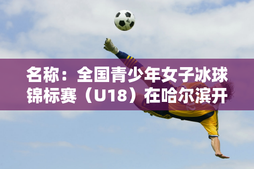 名称：全国青少年女子冰球锦标赛（U18）在哈尔滨开赛