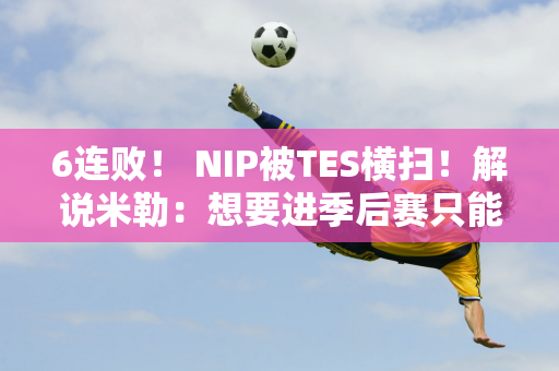 6连败！ NIP被TES横扫！解说米勒：想要进季后赛只能靠乐言