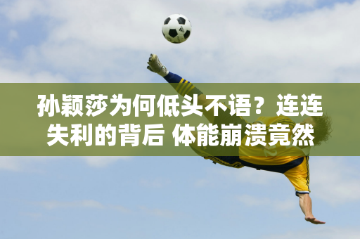 孙颖莎为何低头不语？连连失利的背后 体能崩溃竟然成为丢掉冠军的导火索！