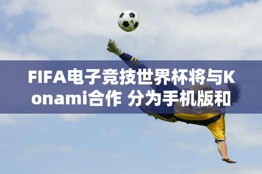 FIFA电子竞技世界杯将与Konami合作 分为手机版和游戏主机版