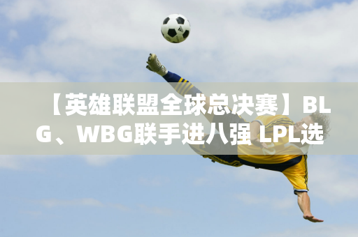 【英雄联盟全球总决赛】BLG、WBG联手进八强 LPL选手全部晋级