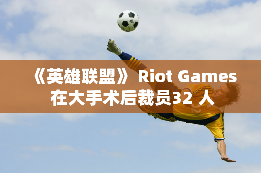 《英雄联盟》 Riot Games 在大手术后裁员32 人