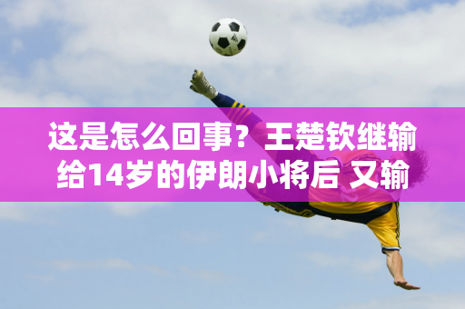 这是怎么回事？王楚钦继输给14岁的伊朗小将后 又输给了18岁的韩国小将 粉丝：这算不满吗？