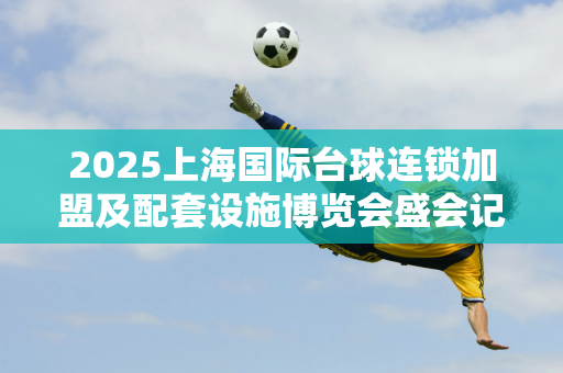 2025上海国际台球连锁加盟及配套设施博览会盛会记录/官网报名入口