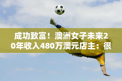 成功致富！澳洲女子未来20年收入480万澳元店主：很高兴卖了幸运彩票