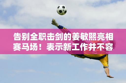 告别全职击剑的姜敏熙亮相赛马场！表示新工作并不容易 “但我非常喜欢”