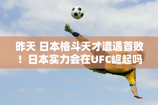 昨天 日本格斗天才遭遇首败！日本实力会在UFC崛起吗？