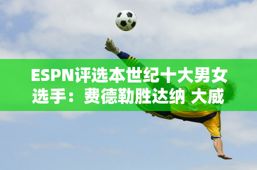 ESPN评选本世纪十大男女选手：费德勒胜达纳 大威高于莎拉波娃！