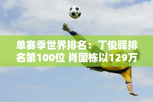 单赛季世界排名：丁俊晖排名第100位 肖国栋以129万排名第4 特鲁姆普排名第1