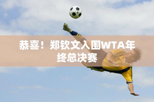 恭喜！郑钦文入围WTA年终总决赛