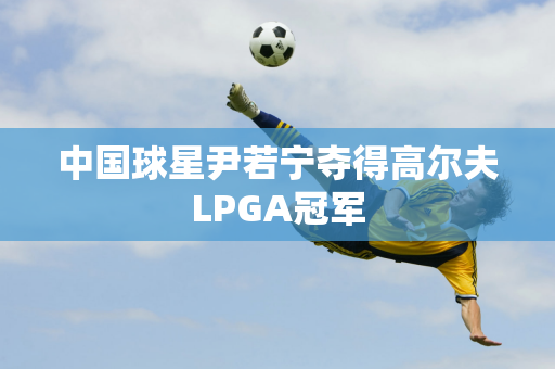 中国球星尹若宁夺得高尔夫LPGA冠军