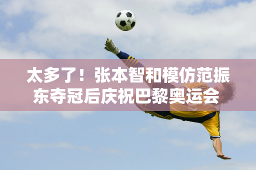 太多了！张本智和模仿范振东夺冠后庆祝巴黎奥运会 趁东哥不在的时候欺负小石头