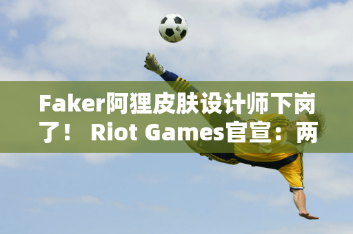 Faker阿狸皮肤设计师下岗了！ Riot Games官宣：两城之战梅尔将于明年加入英雄联盟