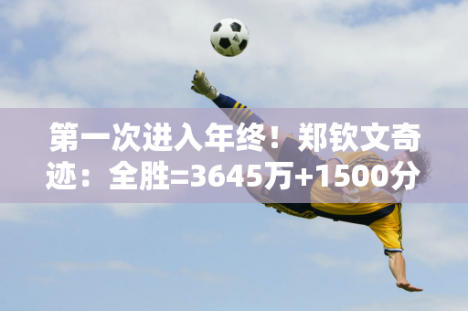 第一次进入年终！郑钦文奇迹：全胜=3645万+1500分 可晋级世界第四