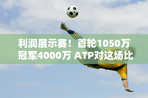 利润展示赛！首轮1050万 冠军4000万 ATP对这场比赛不满意