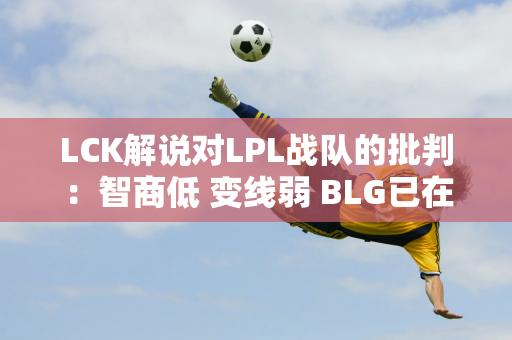 LCK解说对LPL战队的批判：智商低 变线弱 BLG已在迅退出冠军