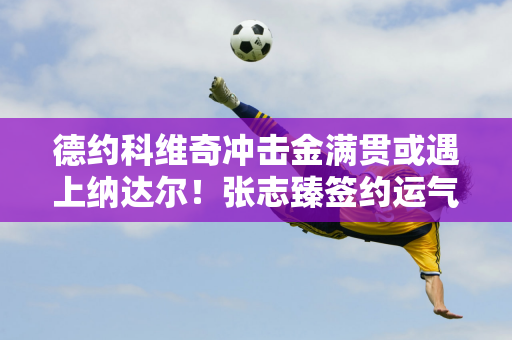 德约科维奇冲击金满贯或遇上纳达尔！张志臻签约运气不佳 郑钦文迎战世界排名第二的雷巴基娜