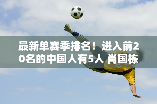 最新单赛季排名！进入前20名的中国人有5人 肖国栋最高 丁俊晖仅排名第88位