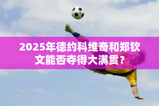 2025年德约科维奇和郑钦文能否夺得大满贯？