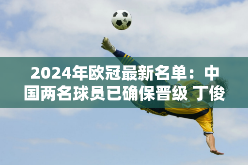 2024年欧冠最新名单：中国两名球员已确保晋级 丁俊晖或以替补身份登场！