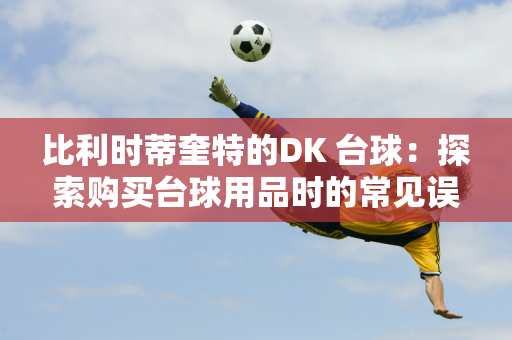 比利时蒂奎特的DK 台球：探索购买台球用品时的常见误解