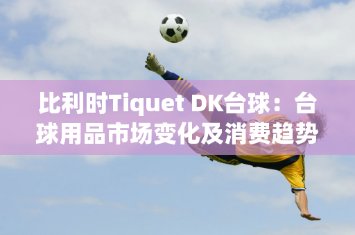 比利时Tiquet DK台球：台球用品市场变化及消费趋势