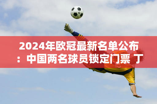 2024年欧冠最新名单公布：中国两名球员锁定门票 丁俊晖或以替补身份登场！