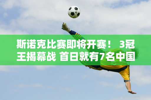 斯诺克比赛即将开赛！ 3冠王揭幕战 首日就有7名中国军团球员登场 唯独丁俊晖缺席！