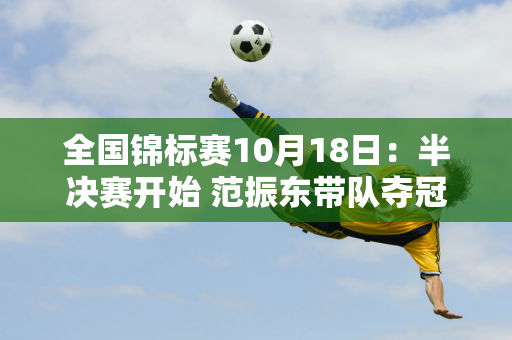 全国锦标赛10月18日：半决赛开始 范振东带队夺冠 王艺迪面临挑战