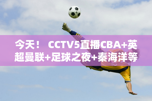 今天！ CCTV5直播CBA+英超曼联+足球之夜+秦海洋等人 5+转战德甲