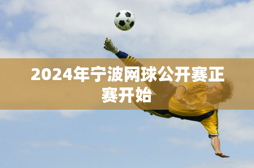 2024年宁波网球公开赛正赛开始