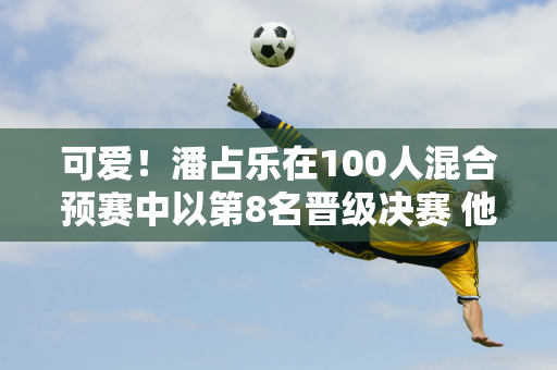 可爱！潘占乐在100人混合预赛中以第8名晋级决赛 他挺着大肚子路过混合矿区 谢绝了采访