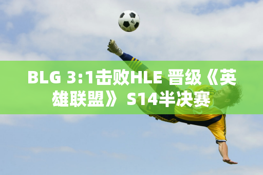 BLG 3:1击败HLE 晋级《英雄联盟》 S14半决赛