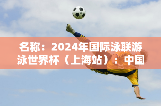 名称：2024年国际泳联游泳世界杯（上海站）：中国选手于依婷获得女子100米个人混合泳银牌