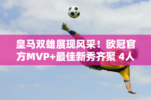 皇马双雄展现风采！欧冠官方MVP+最佳新秀齐聚 4人入选赛季最佳阵容