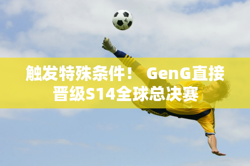 触发特殊条件！ GenG直接晋级S14全球总决赛