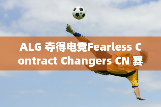 ALG 夺得电竞Fearless Contract Changers CN 赛区资格赛冠军