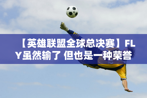 【英雄联盟全球总决赛】FLY虽然输了 但也是一种荣誉 总决赛将再次面临中韩之间的较量