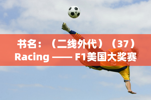 书名：（二线外代）（37）Racing —— F1美国大奖赛：勒克莱尔夺冠